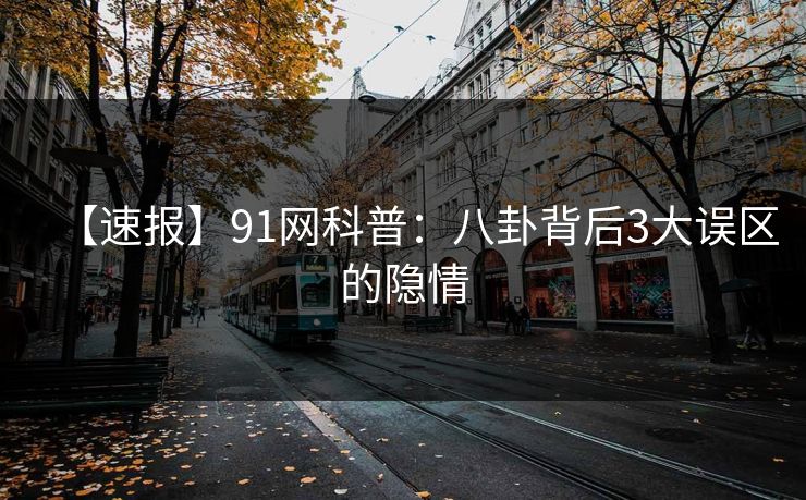【速报】91网科普：八卦背后3大误区的隐情