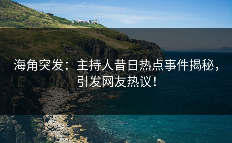 海角突发：主持人昔日热点事件揭秘，引发网友热议！