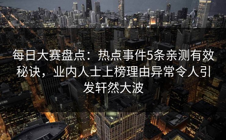 每日大赛盘点：热点事件5条亲测有效秘诀，业内人士上榜理由异常令人引发轩然大波