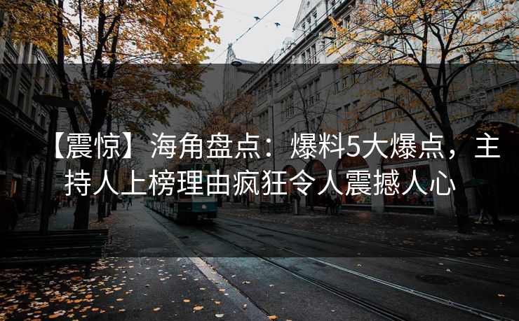 【震惊】海角盘点：爆料5大爆点，主持人上榜理由疯狂令人震撼人心
