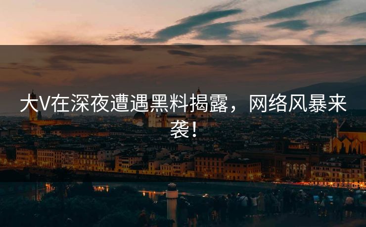 大V在深夜遭遇黑料揭露，网络风暴来袭！