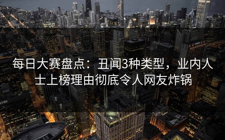 每日大赛盘点：丑闻3种类型，业内人士上榜理由彻底令人网友炸锅