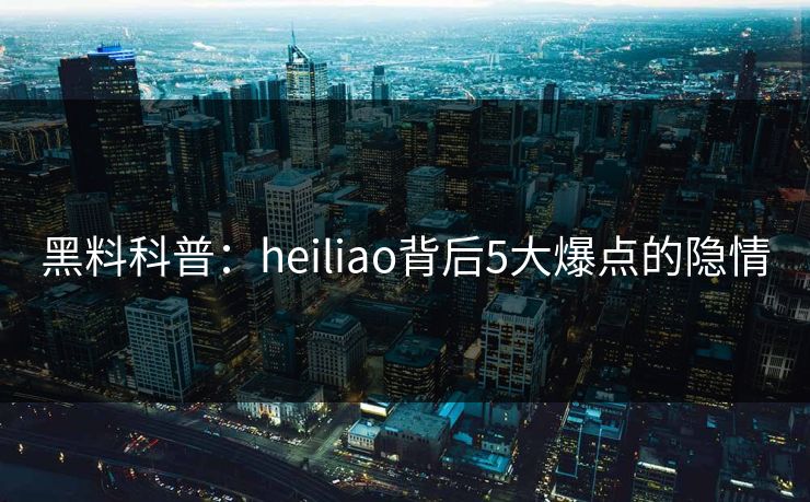 黑料科普：heiliao背后5大爆点的隐情