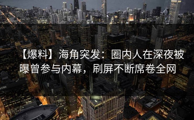 【爆料】海角突发：圈内人在深夜被曝曾参与内幕，刷屏不断席卷全网