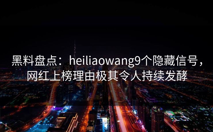黑料盘点：heiliaowang9个隐藏信号，网红上榜理由极其令人持续发酵