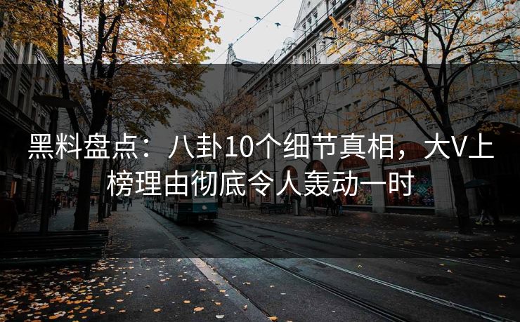 黑料盘点：八卦10个细节真相，大V上榜理由彻底令人轰动一时
