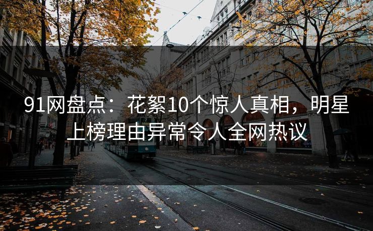91网盘点：花絮10个惊人真相，明星上榜理由异常令人全网热议