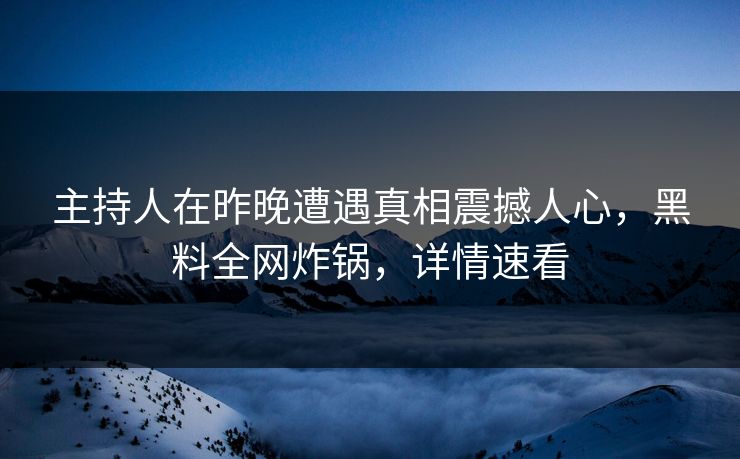 主持人在昨晚遭遇真相震撼人心，黑料全网炸锅，详情速看