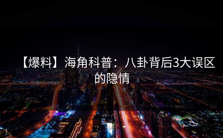【爆料】海角科普：八卦背后3大误区的隐情