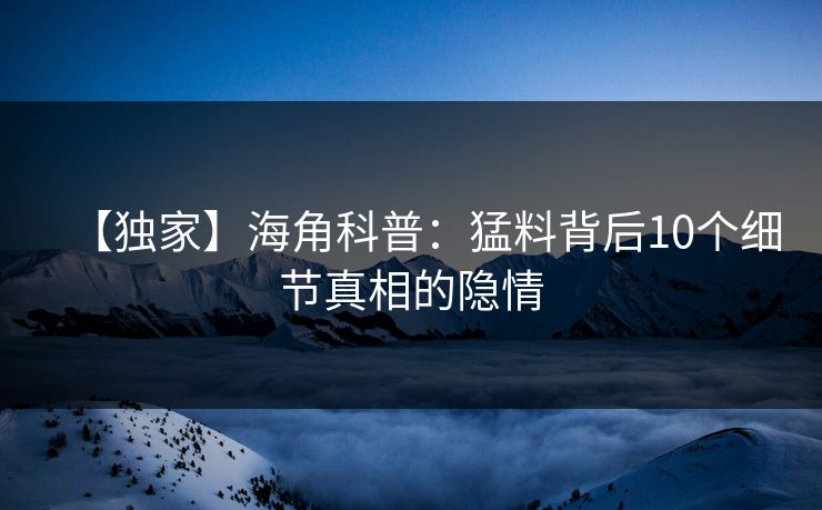 【独家】海角科普：猛料背后10个细节真相的隐情