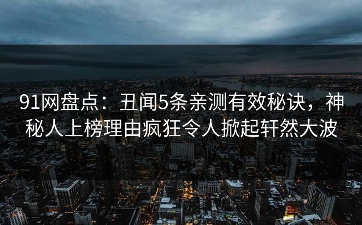 91网盘点：丑闻5条亲测有效秘诀，神秘人上榜理由疯狂令人掀起轩然大波