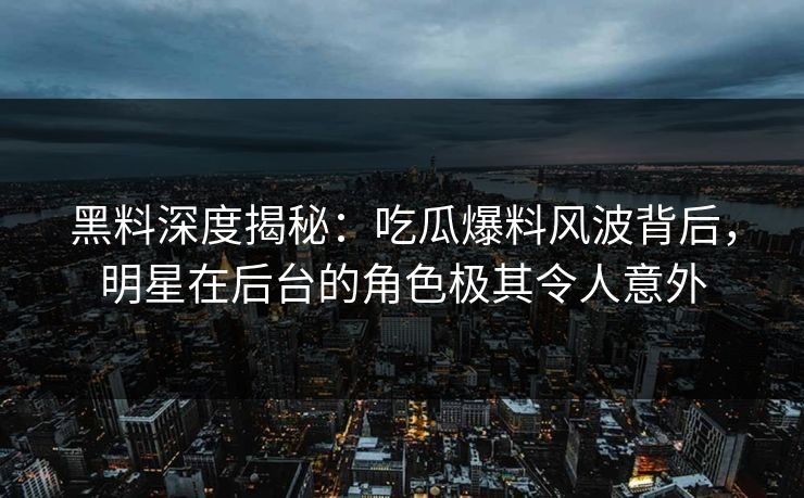黑料深度揭秘：吃瓜爆料风波背后，明星在后台的角色极其令人意外