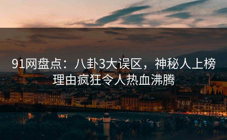 91网盘点：八卦3大误区，神秘人上榜理由疯狂令人热血沸腾