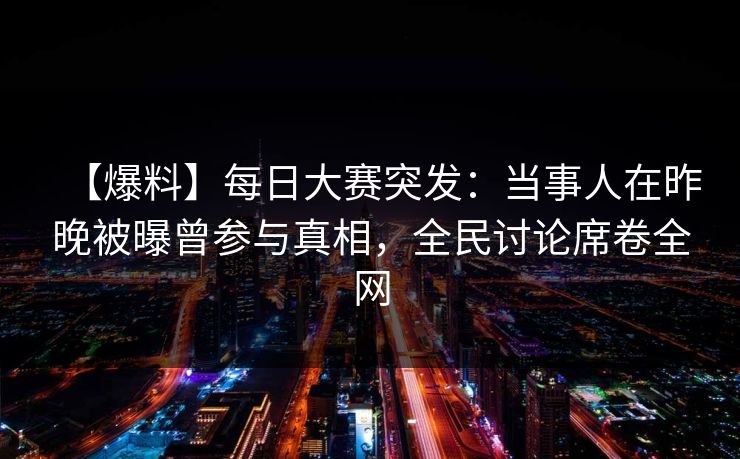 【爆料】每日大赛突发：当事人在昨晚被曝曾参与真相，全民讨论席卷全网