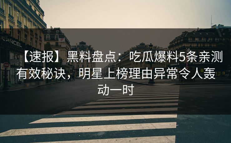 【速报】黑料盘点：吃瓜爆料5条亲测有效秘诀，明星上榜理由异常令人轰动一时