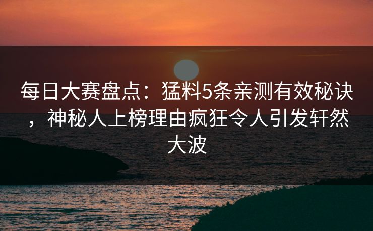 每日大赛盘点：猛料5条亲测有效秘诀，神秘人上榜理由疯狂令人引发轩然大波