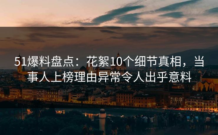 51爆料盘点：花絮10个细节真相，当事人上榜理由异常令人出乎意料