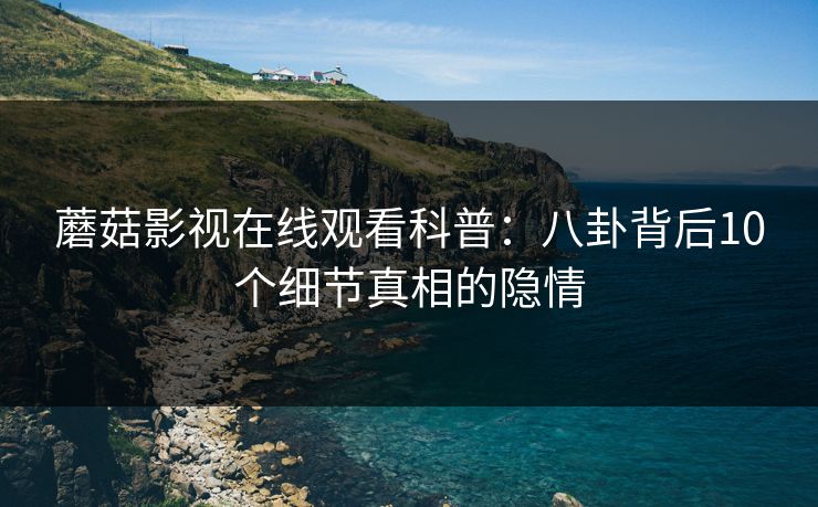 蘑菇影视在线观看科普：八卦背后10个细节真相的隐情