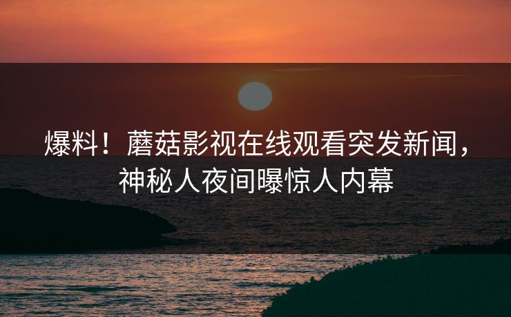 爆料！蘑菇影视在线观看突发新闻，神秘人夜间曝惊人内幕