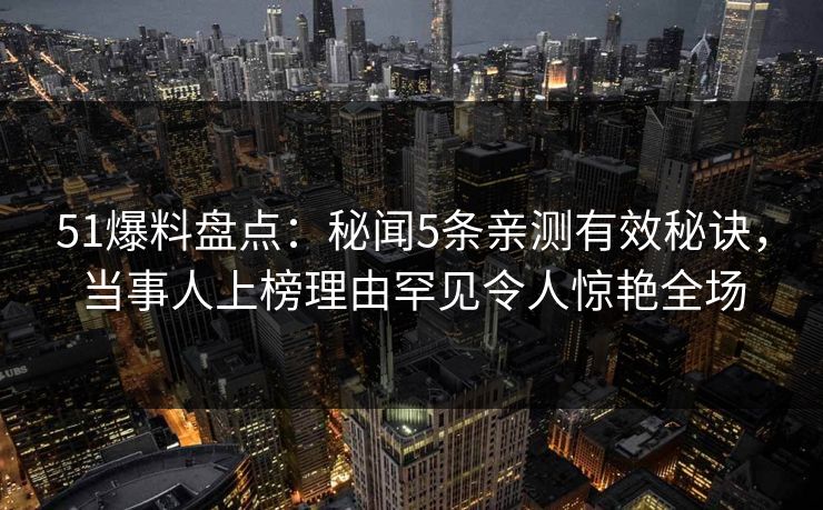 51爆料盘点：秘闻5条亲测有效秘诀，当事人上榜理由罕见令人惊艳全场