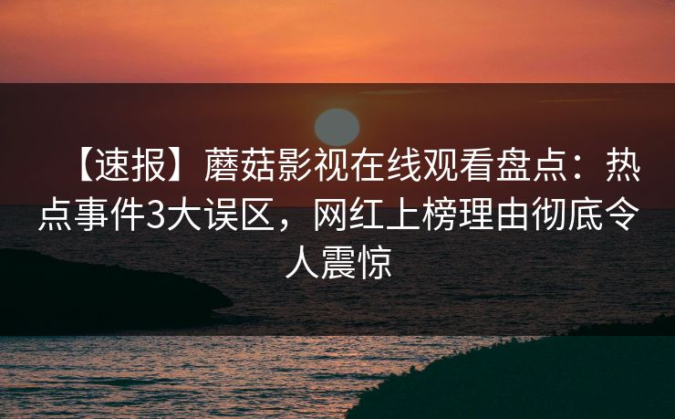 【速报】蘑菇影视在线观看盘点：热点事件3大误区，网红上榜理由彻底令人震惊