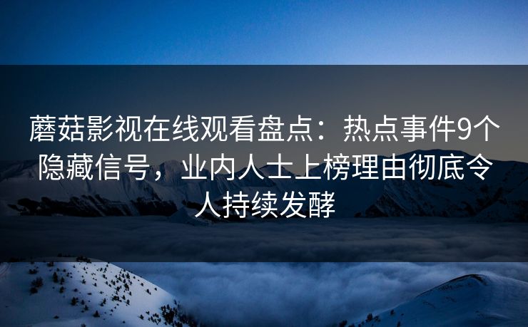 蘑菇影视在线观看盘点：热点事件9个隐藏信号，业内人士上榜理由彻底令人持续发酵