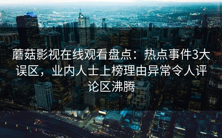 蘑菇影视在线观看盘点：热点事件3大误区，业内人士上榜理由异常令人评论区沸腾