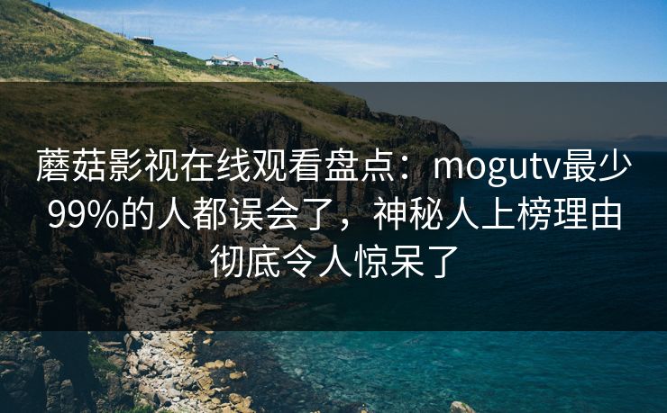 蘑菇影视在线观看盘点：mogutv最少99%的人都误会了，神秘人上榜理由彻底令人惊呆了