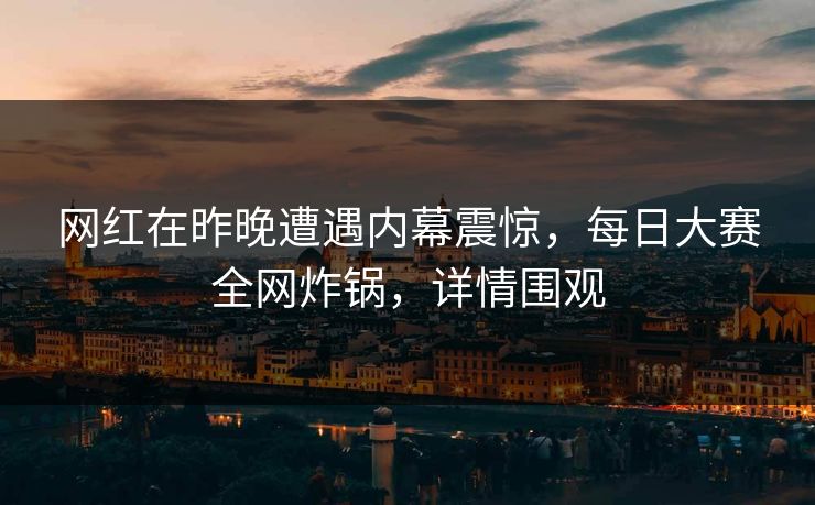 网红在昨晚遭遇内幕震惊，每日大赛全网炸锅，详情围观