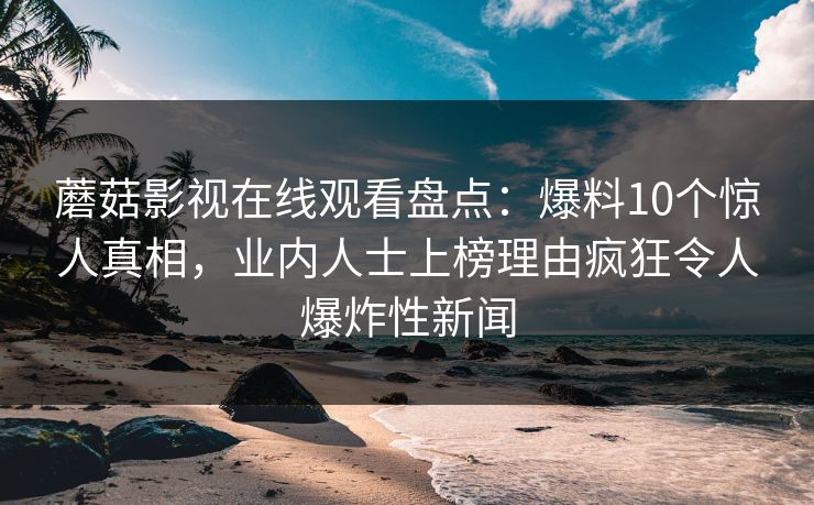 蘑菇影视在线观看盘点：爆料10个惊人真相，业内人士上榜理由疯狂令人爆炸性新闻