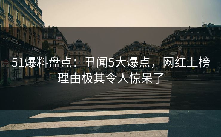 51爆料盘点：丑闻5大爆点，网红上榜理由极其令人惊呆了