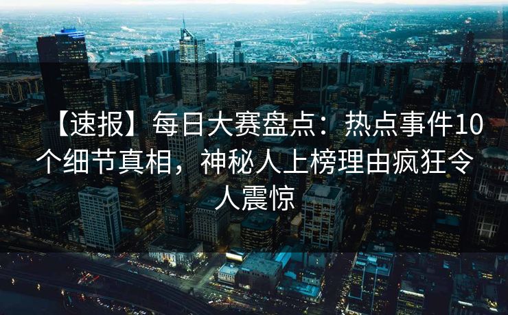 【速报】每日大赛盘点：热点事件10个细节真相，神秘人上榜理由疯狂令人震惊