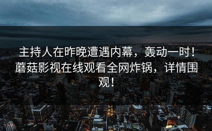 主持人在昨晚遭遇内幕，轰动一时！蘑菇影视在线观看全网炸锅，详情围观！