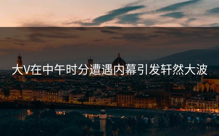 大V在中午时分遭遇内幕引发轩然大波
