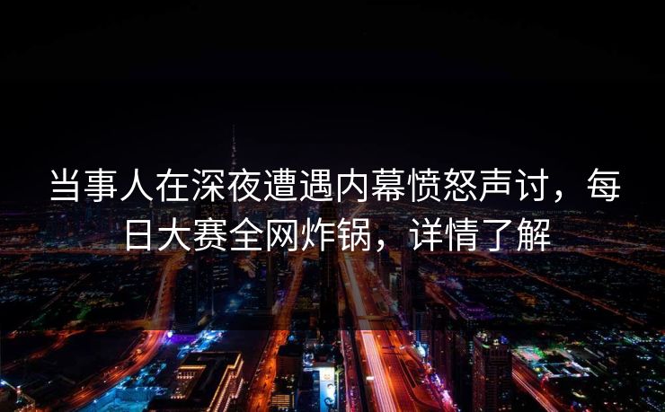 当事人在深夜遭遇内幕愤怒声讨，每日大赛全网炸锅，详情了解