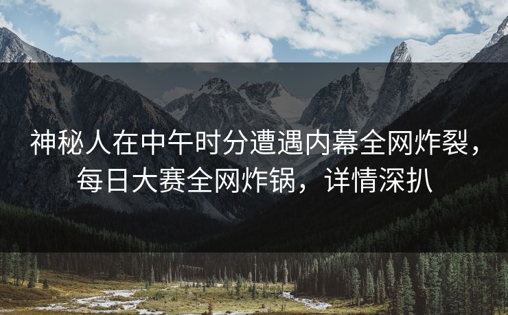 神秘人在中午时分遭遇内幕全网炸裂，每日大赛全网炸锅，详情深扒