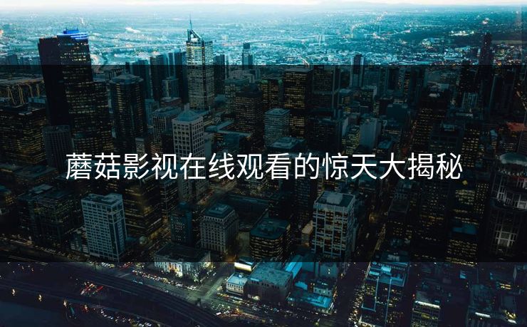 蘑菇影视在线观看的惊天大揭秘