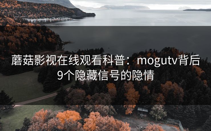 蘑菇影视在线观看科普：mogutv背后9个隐藏信号的隐情