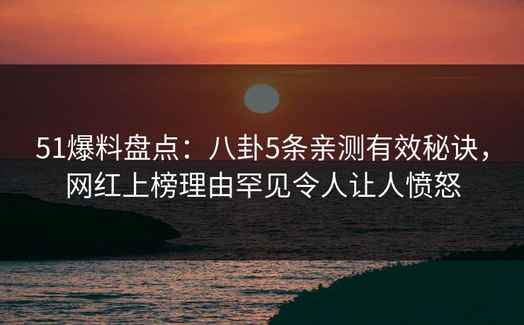 51爆料盘点：八卦5条亲测有效秘诀，网红上榜理由罕见令人让人愤怒