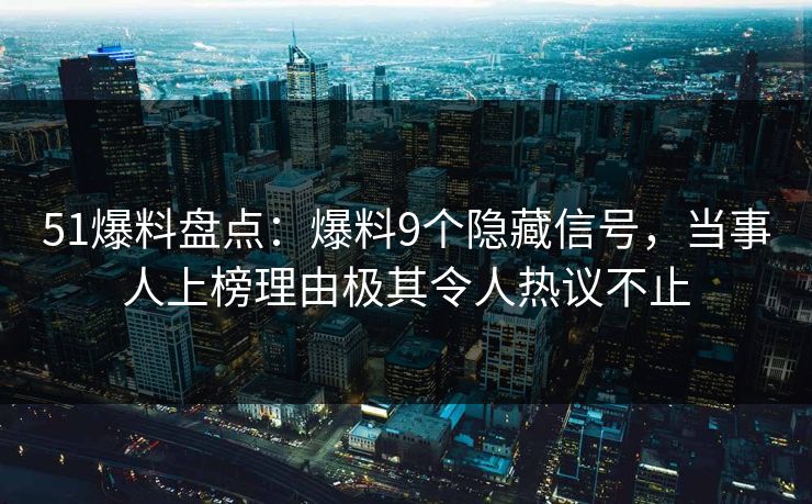 51爆料盘点：爆料9个隐藏信号，当事人上榜理由极其令人热议不止