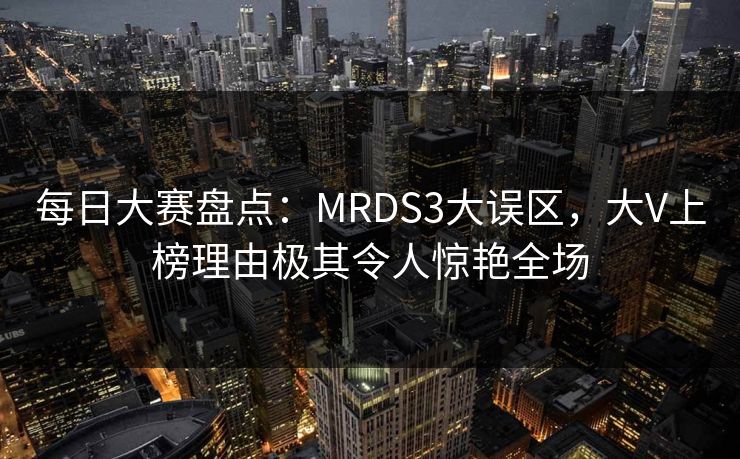 每日大赛盘点：MRDS3大误区，大V上榜理由极其令人惊艳全场