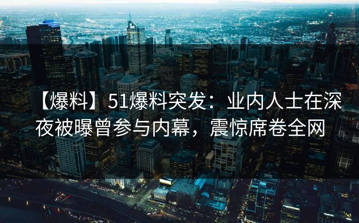 【爆料】51爆料突发：业内人士在深夜被曝曾参与内幕，震惊席卷全网