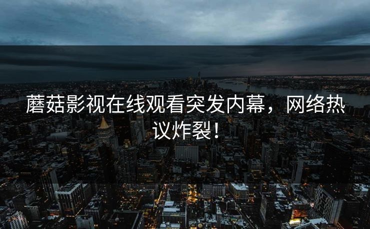 蘑菇影视在线观看突发内幕，网络热议炸裂！