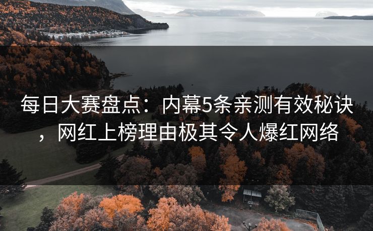 每日大赛盘点：内幕5条亲测有效秘诀，网红上榜理由极其令人爆红网络