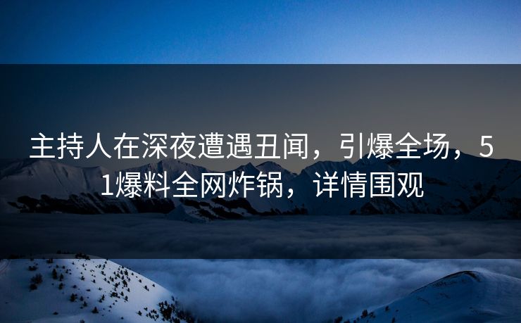 主持人在深夜遭遇丑闻，引爆全场，51爆料全网炸锅，详情围观