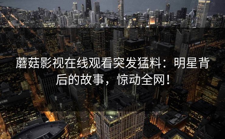 蘑菇影视在线观看突发猛料：明星背后的故事，惊动全网！