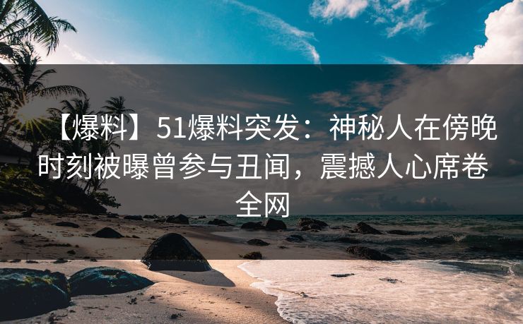 【爆料】51爆料突发：神秘人在傍晚时刻被曝曾参与丑闻，震撼人心席卷全网