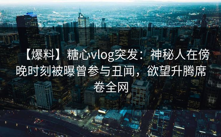 【爆料】糖心vlog突发：神秘人在傍晚时刻被曝曾参与丑闻，欲望升腾席卷全网