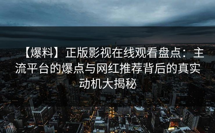 【爆料】正版影视在线观看盘点：主流平台的爆点与网红推荐背后的真实动机大揭秘