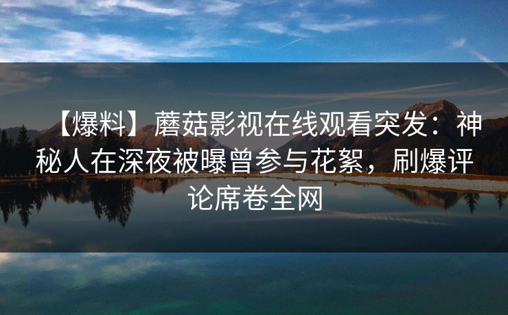 【爆料】蘑菇影视在线观看突发:神秘人在深夜被曝曾参与花絮,刷爆评论席卷全网 【爆料】蘑菇影视在线观看突发:神秘人在深夜被曝曾参与花絮,刷爆评论席卷全网